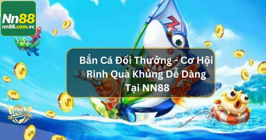 Bắn Cá Đổi Thưởng - Cơ Hội Rinh Quà Khủng Dễ Dàng Tại NN88