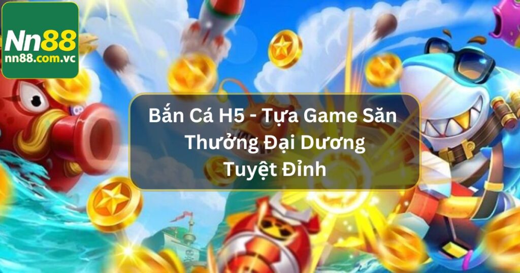 Bắn Cá H5 - Tựa Game Săn Thưởng Đại Dương Tuyệt Đỉnh