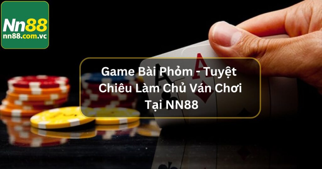 Game Bài Phỏm - Tuyệt Chiêu Làm Chủ Ván Chơi Tại NN88