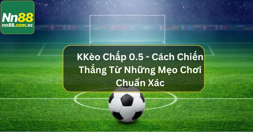 Kèo Chấp 0.5 - Cách Chiến Thắng Từ Những Mẹo Chơi Chuẩn Xác